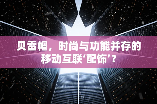 贝雷帽，时尚与功能并存的移动互联‘配饰’？