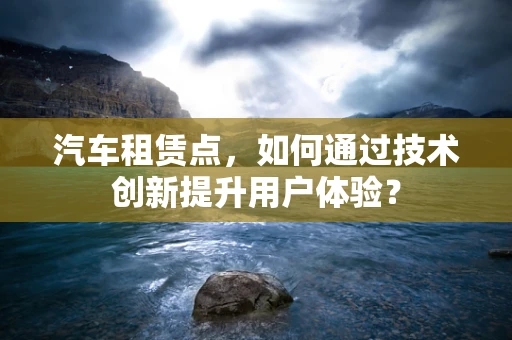 汽车租赁点，如何通过技术创新提升用户体验？
