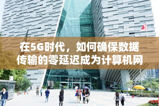 在5G时代，如何确保数据传输的零延迟成为计算机网络的新挑战？
