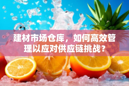 建材市场仓库，如何高效管理以应对供应链挑战？