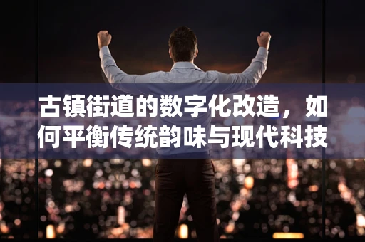 古镇街道的数字化改造，如何平衡传统韵味与现代科技？