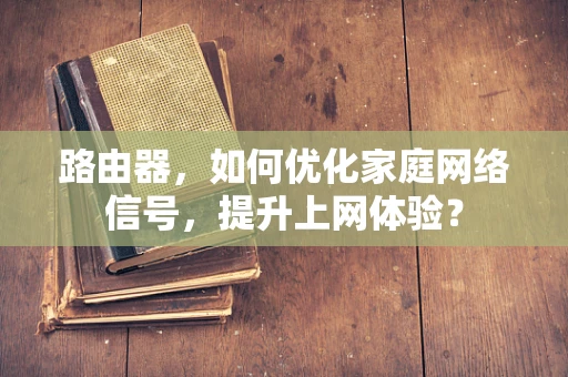路由器，如何优化家庭网络信号，提升上网体验？