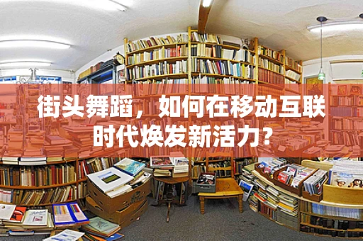 街头舞蹈，如何在移动互联时代焕发新活力？