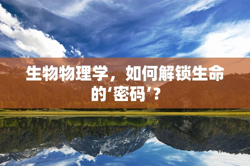 生物物理学，如何解锁生命的‘密码’？