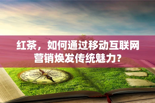 红茶，如何通过移动互联网营销焕发传统魅力？