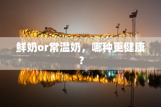 鲜奶or常温奶，哪种更健康？