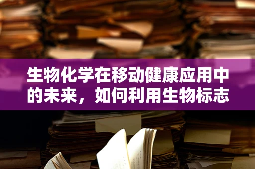 生物化学在移动健康应用中的未来，如何利用生物标志物提升健康监测的精准性？