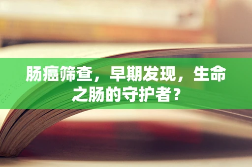 肠癌筛查，早期发现，生命之肠的守护者？