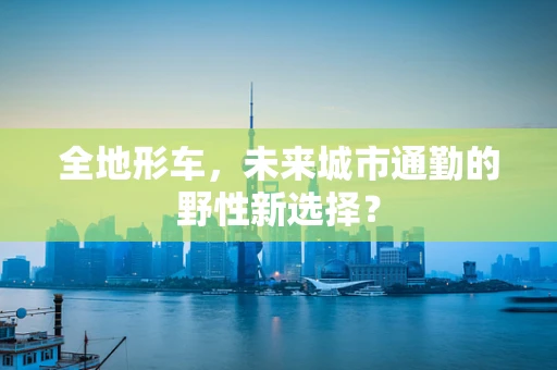 全地形车，未来城市通勤的野性新选择？