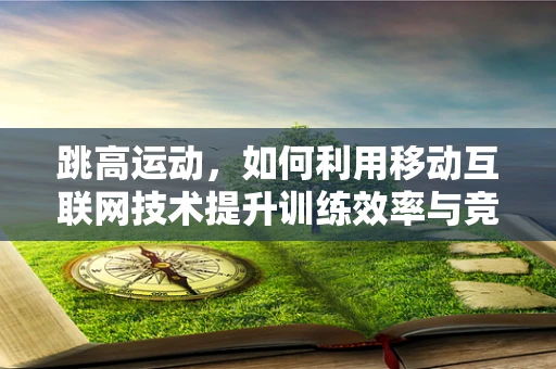 跳高运动，如何利用移动互联网技术提升训练效率与竞技表现？