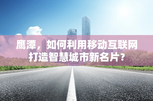 鹰潭，如何利用移动互联网打造智慧城市新名片？