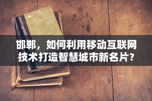邯郸，如何利用移动互联网技术打造智慧城市新名片？