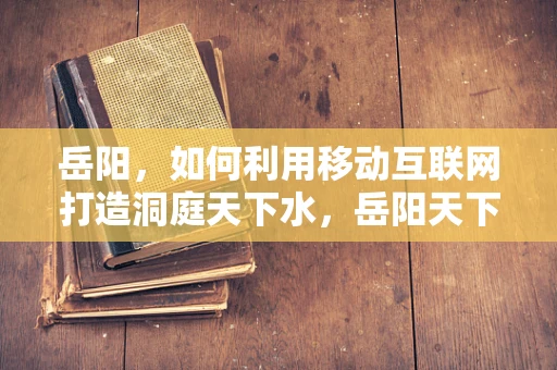 岳阳，如何利用移动互联网打造洞庭天下水，岳阳天下楼的智慧旅游新体验？