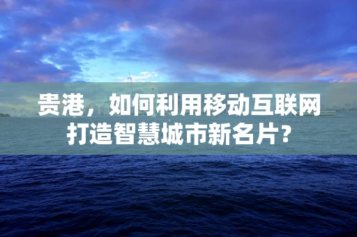 贵港，如何利用移动互联网打造智慧城市新名片？