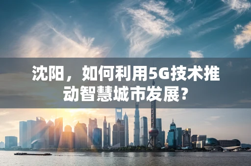 沈阳，如何利用5G技术推动智慧城市发展？