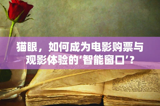 猫眼，如何成为电影购票与观影体验的‘智能窗口’？