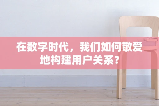 在数字时代，我们如何敬爱地构建用户关系？