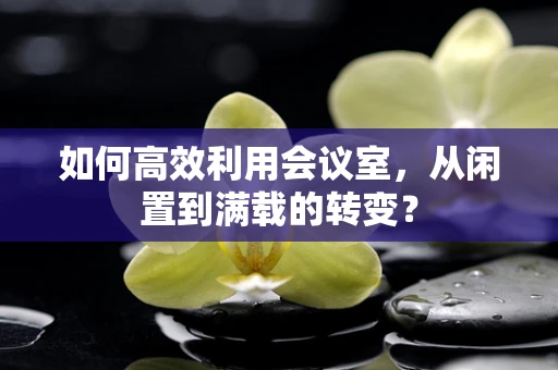 如何高效利用会议室，从闲置到满载的转变？