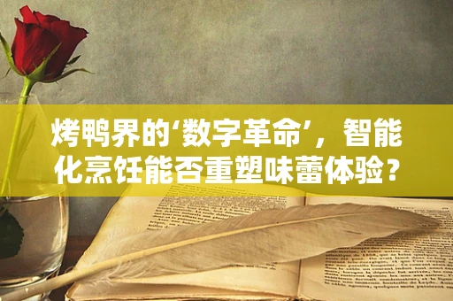 烤鸭界的‘数字革命’，智能化烹饪能否重塑味蕾体验？