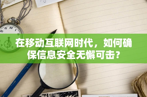 在移动互联网时代，如何确保信息安全无懈可击？