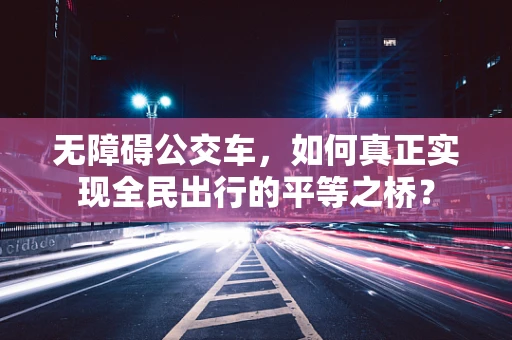 无障碍公交车，如何真正实现全民出行的平等之桥？