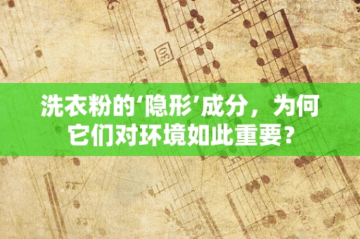 洗衣粉的‘隐形’成分，为何它们对环境如此重要？