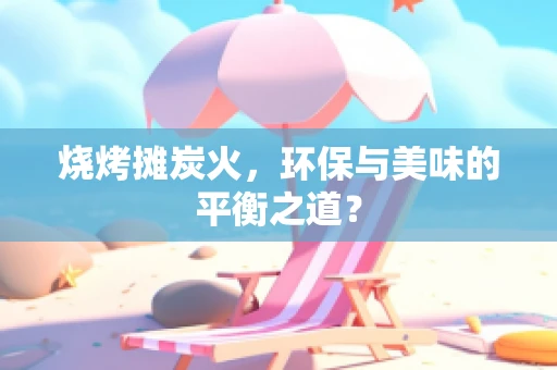 烧烤摊炭火，环保与美味的平衡之道？