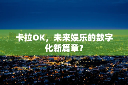 卡拉OK，未来娱乐的数字化新篇章？