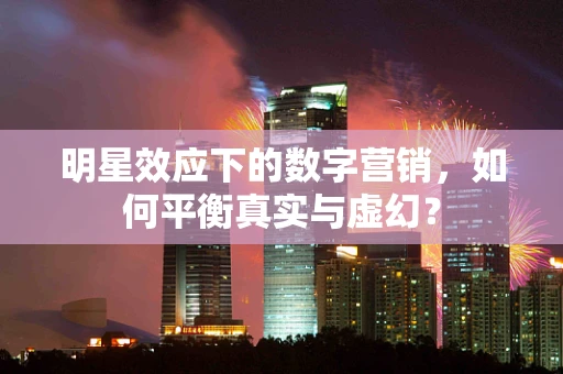 明星效应下的数字营销，如何平衡真实与虚幻？