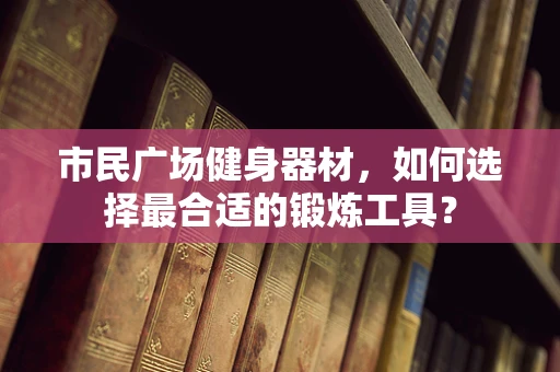 市民广场健身器材，如何选择最合适的锻炼工具？