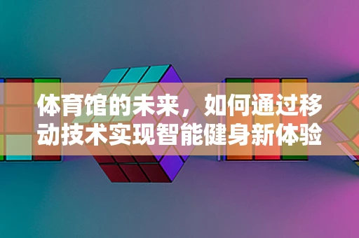 体育馆的未来，如何通过移动技术实现智能健身新体验？
