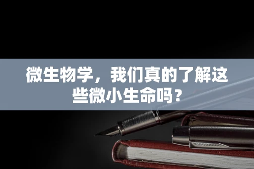 微生物学，我们真的了解这些微小生命吗？