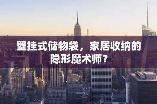 壁挂式储物袋，家居收纳的隐形魔术师？
