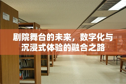 剧院舞台的未来，数字化与沉浸式体验的融合之路