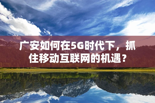 广安如何在5G时代下，抓住移动互联网的机遇？