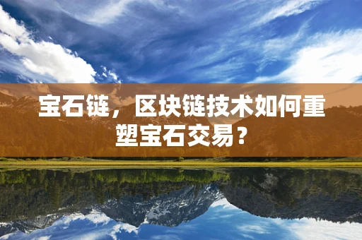 宝石链，区块链技术如何重塑宝石交易？