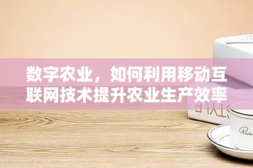 数字农业，如何利用移动互联网技术提升农业生产效率？