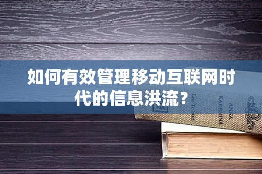 如何有效管理移动互联网时代的信息洪流？
