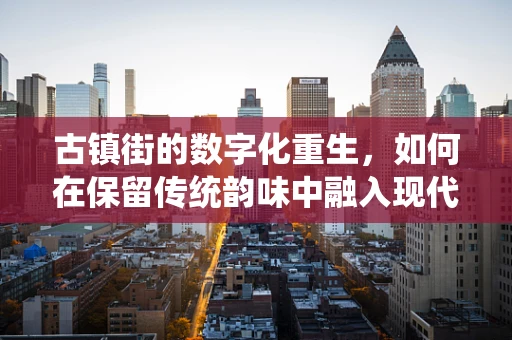 古镇街的数字化重生，如何在保留传统韵味中融入现代科技？
