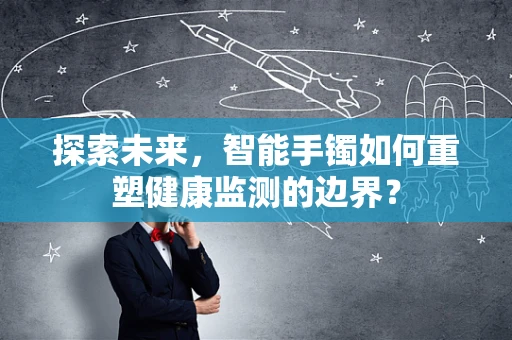 探索未来，智能手镯如何重塑健康监测的边界？