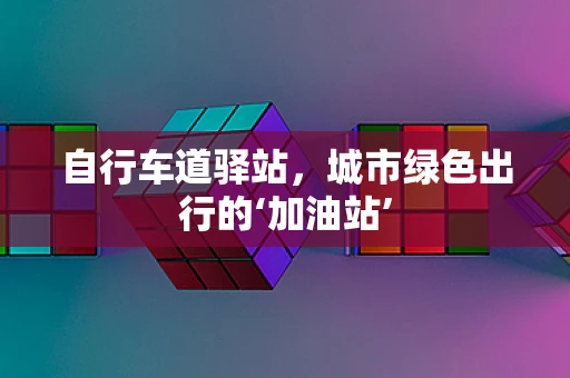 自行车道驿站，城市绿色出行的‘加油站’