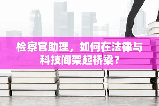 检察官助理，如何在法律与科技间架起桥梁？