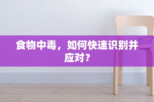 食物中毒，如何快速识别并应对？