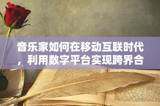 音乐家如何在移动互联时代，利用数字平台实现跨界合作与个人品牌建设？