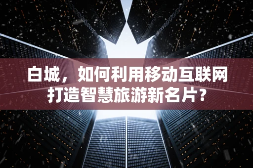 白城，如何利用移动互联网打造智慧旅游新名片？