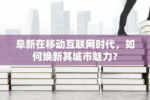 阜新在移动互联网时代，如何焕新其城市魅力？