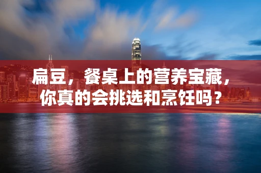 扁豆，餐桌上的营养宝藏，你真的会挑选和烹饪吗？