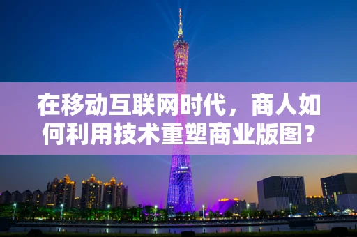 在移动互联网时代，商人如何利用技术重塑商业版图？