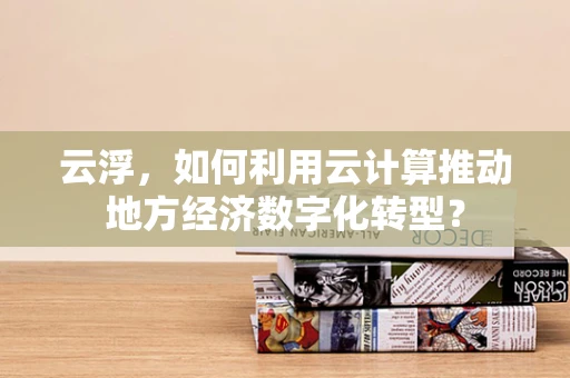 云浮，如何利用云计算推动地方经济数字化转型？