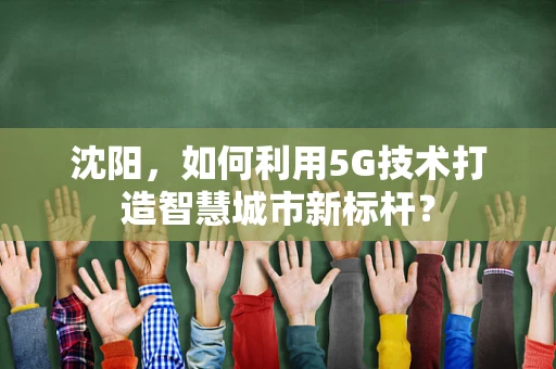 沈阳，如何利用5G技术打造智慧城市新标杆？